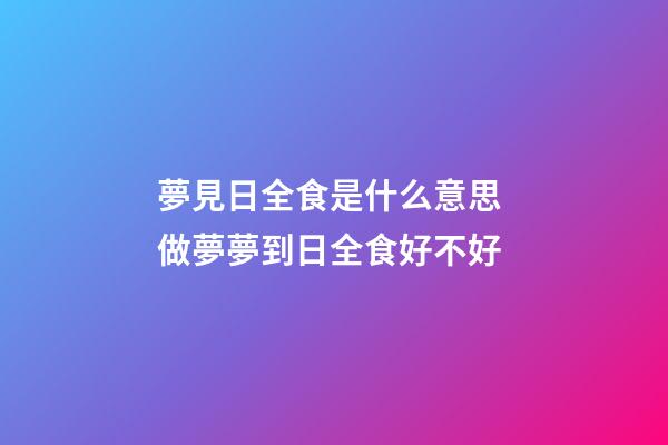 夢見日全食是什么意思 做夢夢到日全食好不好